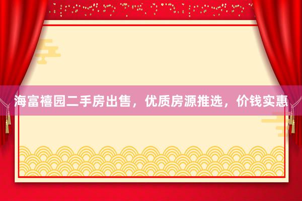 海富禧园二手房出售，优质房源推选，价钱实惠