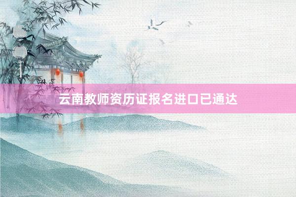 云南教师资历证报名进口已通达