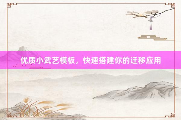 优质小武艺模板，快速搭建你的迁移应用