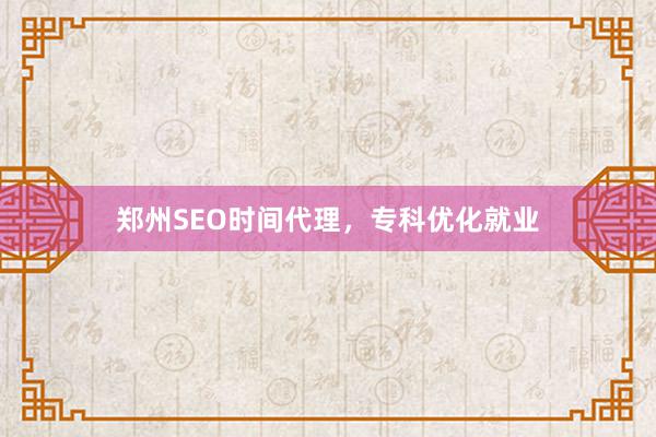 郑州SEO时间代理,专科优化就业