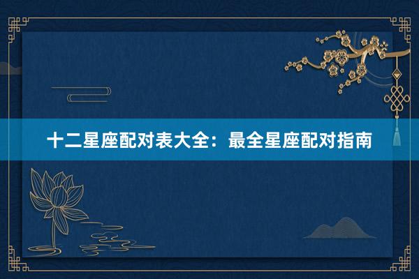 十二星座配对表大全：最全星座配对指南