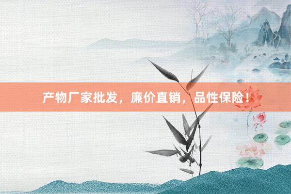 产物厂家批发，廉价直销，品性保险！